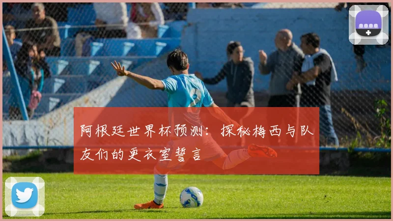 阿根廷世界杯预测:探秘梅西与队友们的更衣室誓言