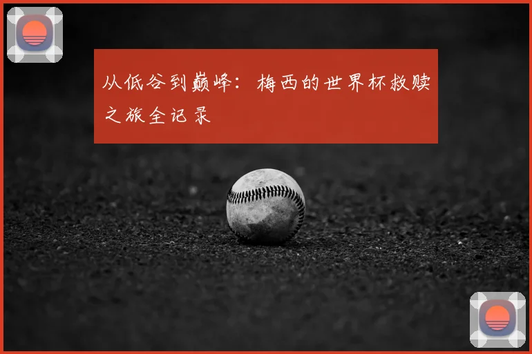 从低谷到巅峰:梅西的世界杯救赎之旅全记录