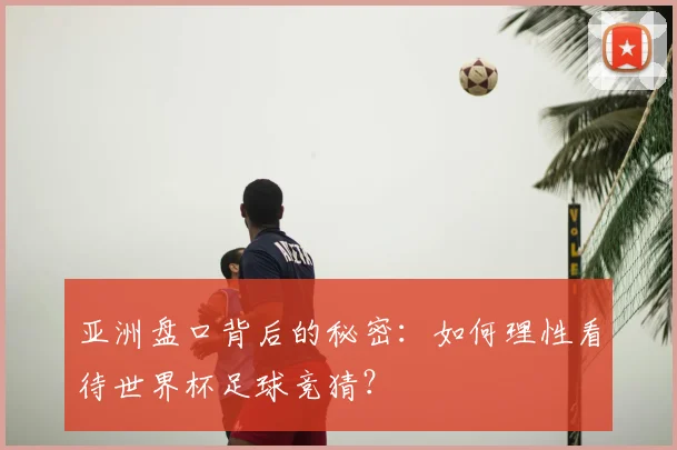 亚洲盘口背后的秘密:如何理性看待世界杯足球竞猜?