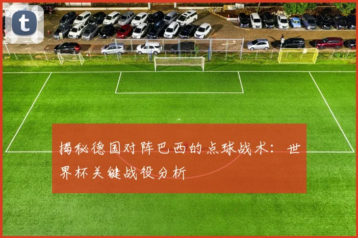 揭秘德国对阵巴西的点球战术：世界杯关键战役分析