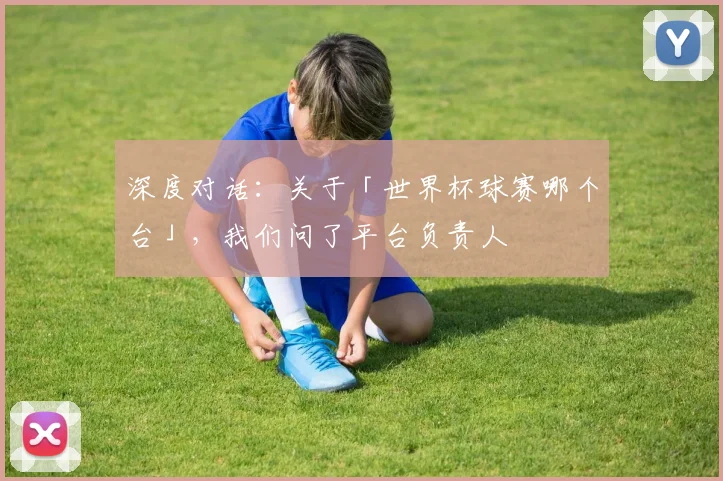 深度对话:关于「世界杯球赛哪个台」,我们问了平台负责人