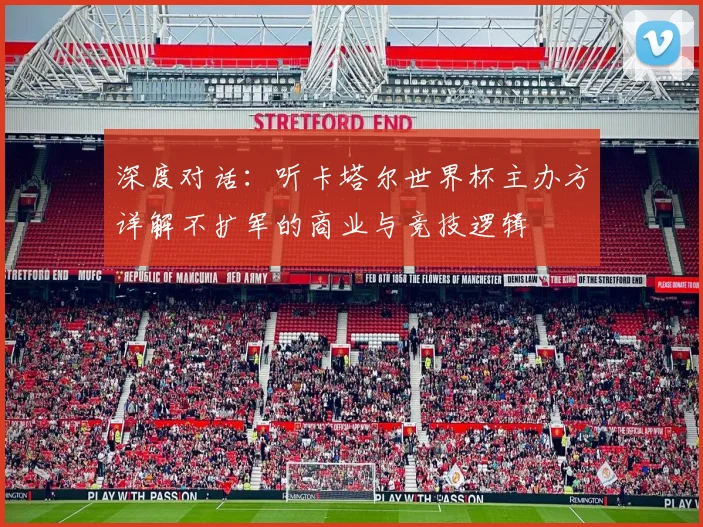 深度对话:听卡塔尔世界杯主办方详解不扩军的商业与竞技逻辑