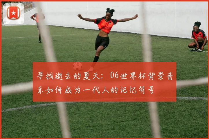 寻找逝去的夏天:06世界杯背景音乐如何成为一代人的记忆符号