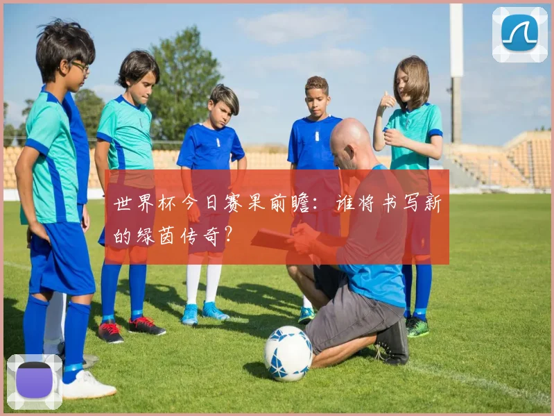 世界杯今日赛果前瞻：谁将书写新的绿茵传奇？