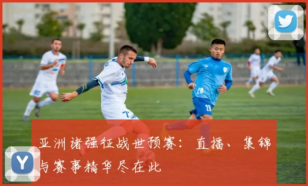 亚洲诸强征战世预赛:直播、集锦与赛事精华尽在此