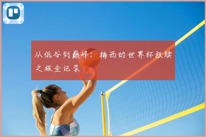 从低谷到巅峰:梅西的世界杯救赎之旅全记录