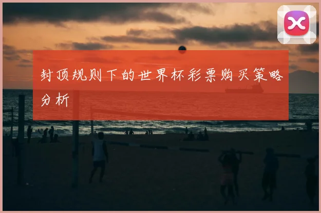 封顶规则下的世界杯彩票购买策略分析