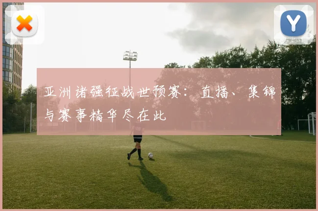 亚洲诸强征战世预赛:直播、集锦与赛事精华尽在此