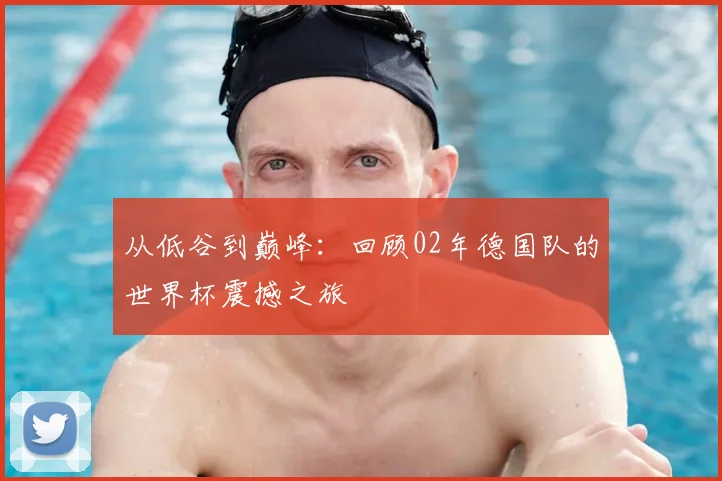 从低谷到巅峰:回顾02年德国队的世界杯震撼之旅