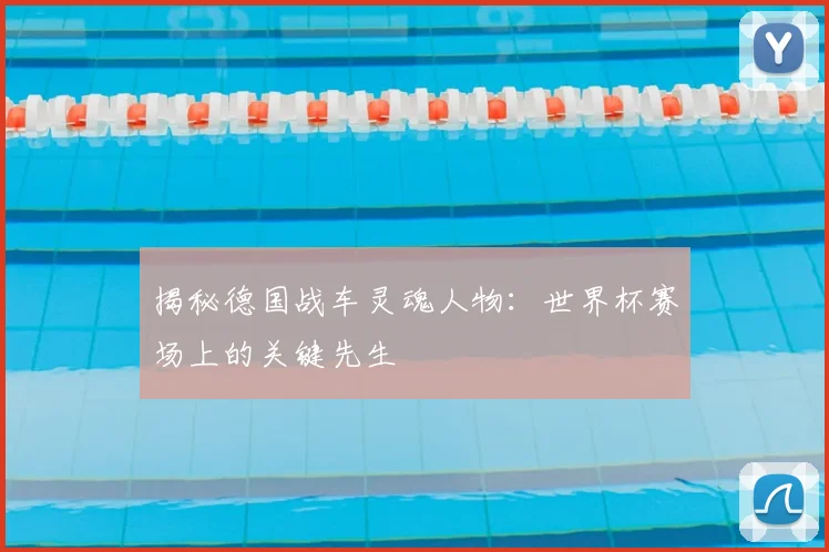 揭秘德国战车灵魂人物:世界杯赛场上的关键先生