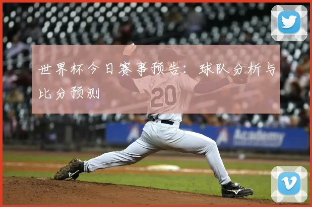 世界杯今日赛事预告:球队分析与比分预测